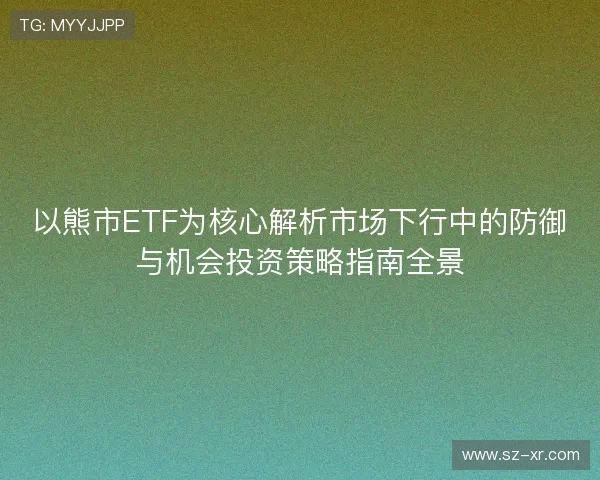 以熊市ETF为核心解析市场下行中的防御与机会投资策略指南全景